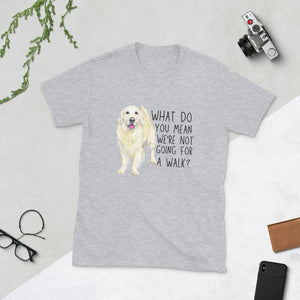 What Do You Mean We're Not Going For A Walk? Unisex T-Shirt